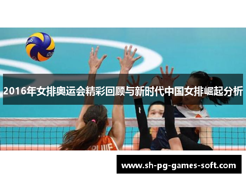 2016年女排奥运会精彩回顾与新时代中国女排崛起分析