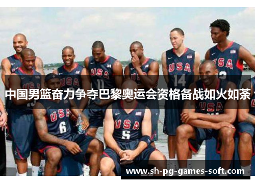 中国男篮奋力争夺巴黎奥运会资格备战如火如荼