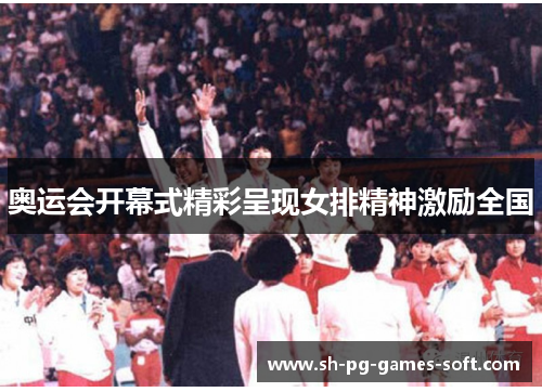 奥运会开幕式精彩呈现女排精神激励全国