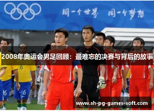 2008年奥运会男足回顾：最难忘的决赛与背后的故事